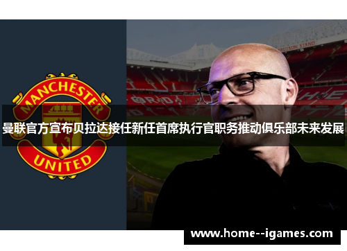 曼联官方宣布贝拉达接任新任首席执行官职务推动俱乐部未来发展