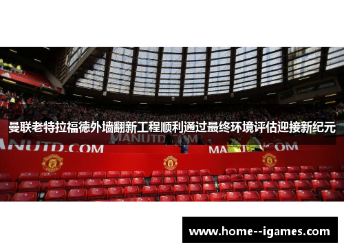 曼联老特拉福德外墙翻新工程顺利通过最终环境评估迎接新纪元