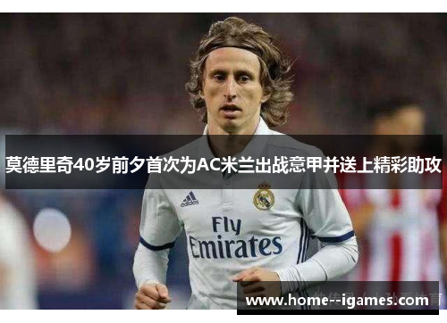 莫德里奇40岁前夕首次为AC米兰出战意甲并送上精彩助攻