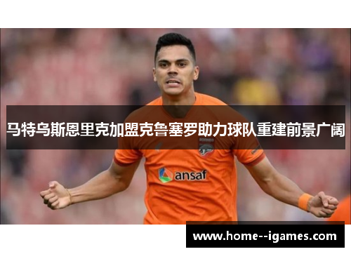 马特乌斯恩里克加盟克鲁塞罗助力球队重建前景广阔